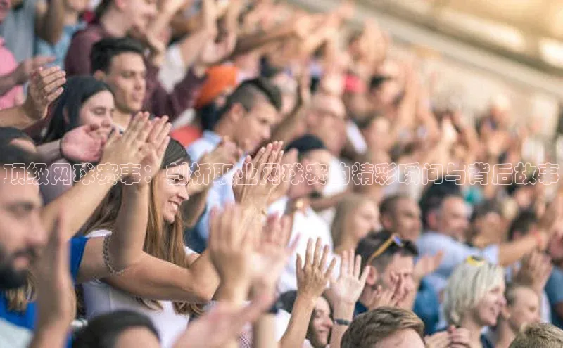 顶级网球赛事：剖析职业网球赛的精彩瞬间与背后故事