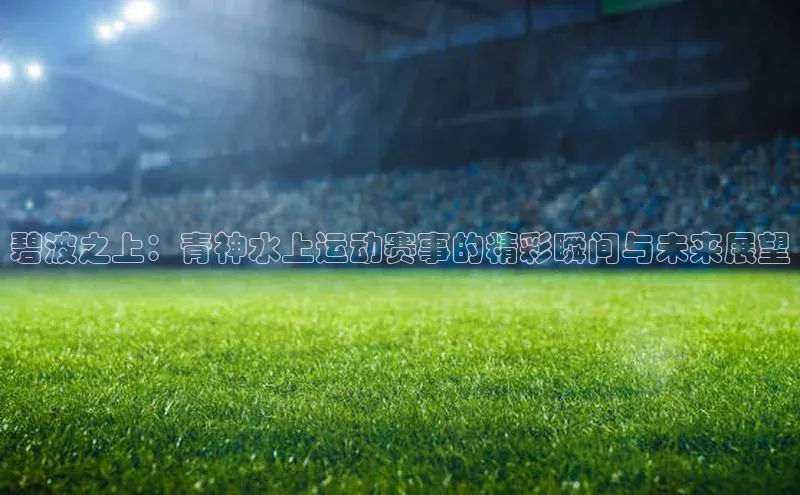 碧波之上：青神水上运动赛事的精彩瞬间与未来展望