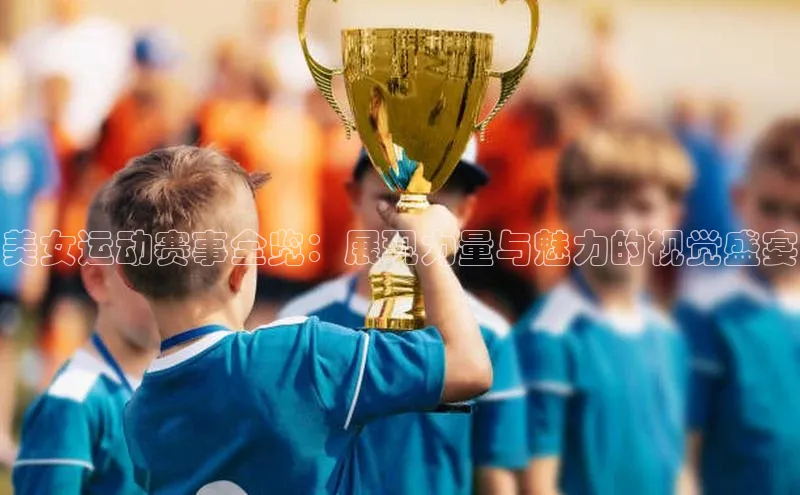 美女运动赛事全览：展现力量与魅力的视觉盛宴