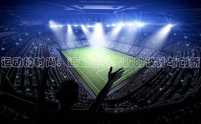 运动的时尚：运动会赛事服的设计与创新