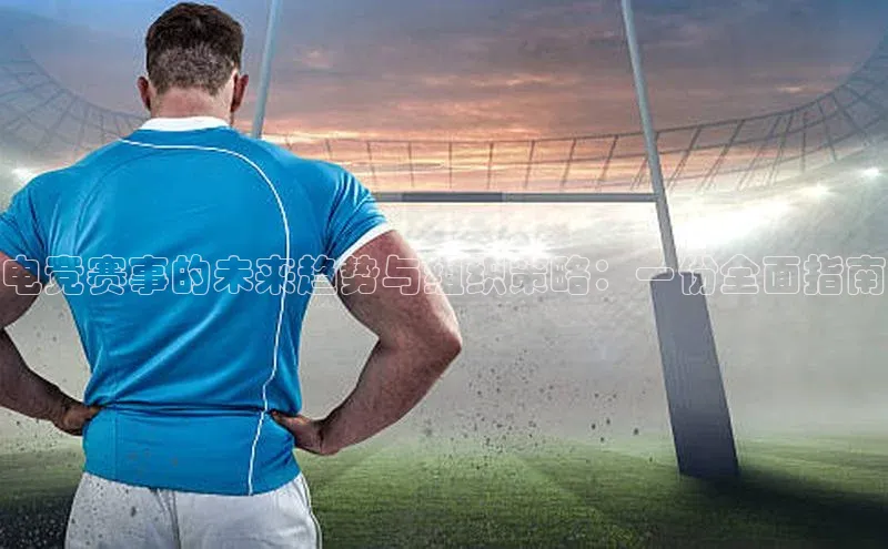 电竞赛事的未来趋势与组织策略：一份全面指南