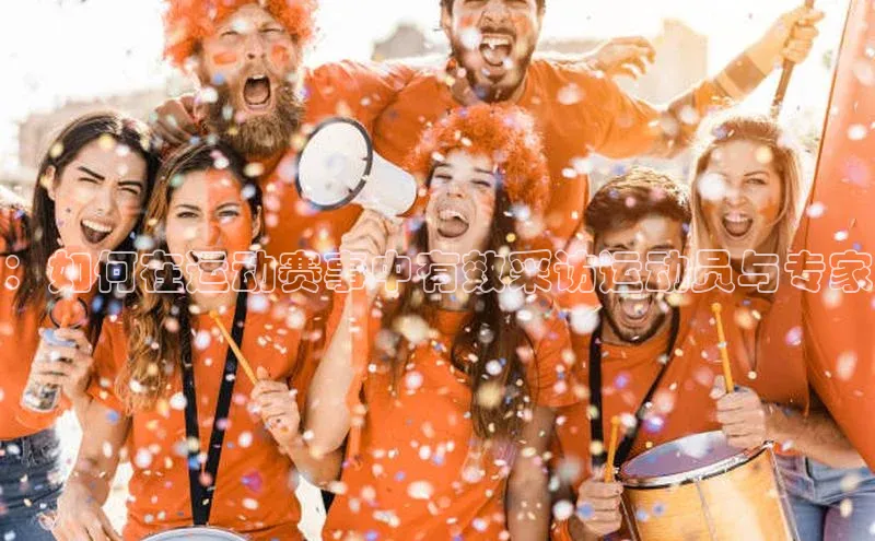 ：如何在运动赛事中有效采访运动员与专家