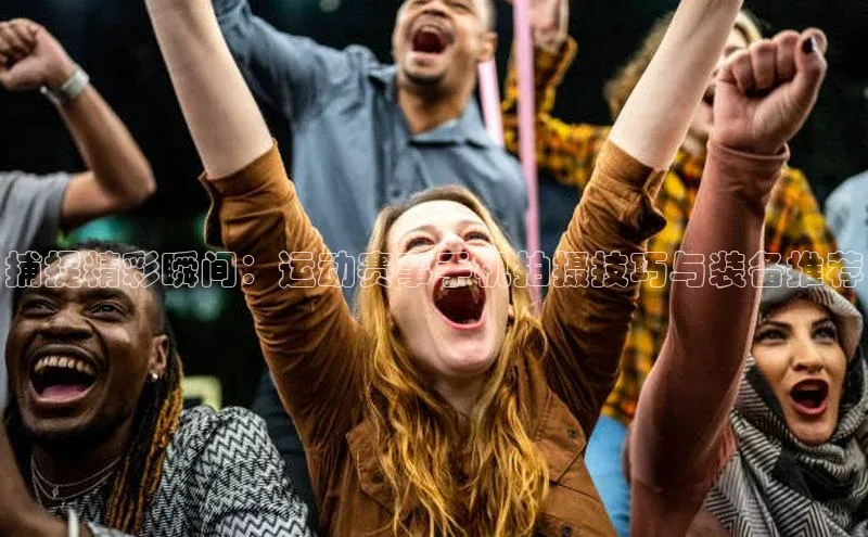 捕捉精彩瞬间：运动赛事手机拍摄技巧与装备推荐