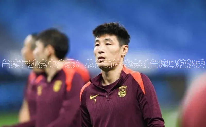 台湾运动赛事全景：从台美篮球赛到台湾马拉松秀