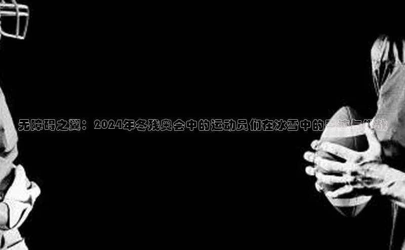 无障碍之翼：2024年冬残奥会中的运动员们在冰雪中的奇迹与挑战