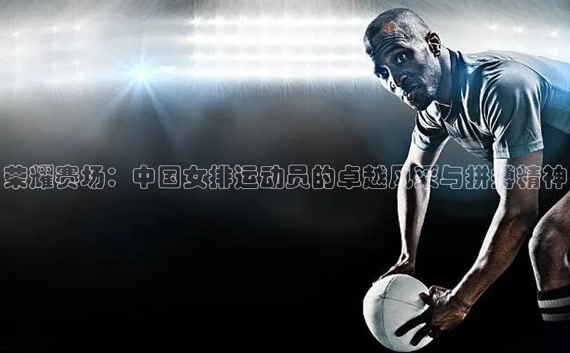荣耀赛场：中国女排运动员的卓越风采与拼搏精神