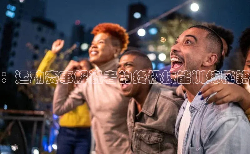 ：运动赛事解说者的终极技能训练秘籍