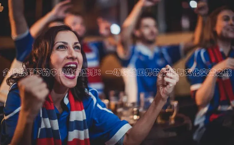 全球视野下的中国体育盛事：一场跨越国界的竞技与文化交流之旅